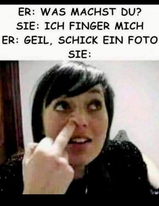 ER: WAS MACHST DU? - SIE: ICH FINGER MICH
ER: GEIL, SCHICK EIN FOTO
SIE: