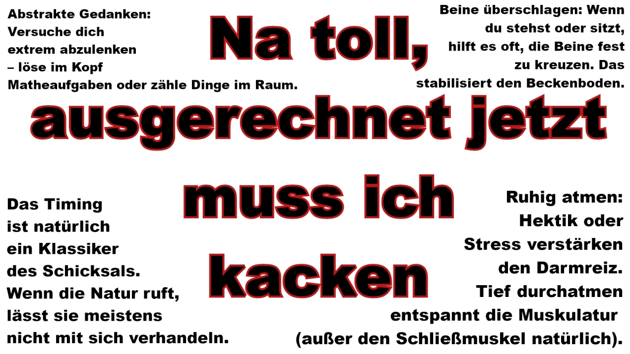 Na toll, - ausgerechnet jetzt
muss ich
kacken