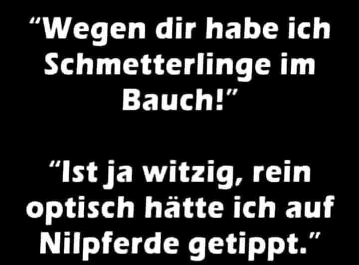 "Wegen dir habe ich - Schmetterling im Bauch!"
- "Ist ja witzig, rein optisch hätte ich auf Nilpferde getippt."