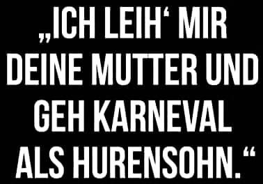 ,,ICH LEIH` MIR - DEINE MUTTER UND
GEH KARNEVAL
ALS HURENSOHN."