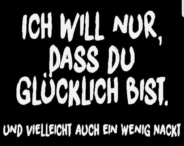 ICH WILL NUR, - DASS DU
GLÜCKLICH BIST.
UND VIELLEICHT AUCH EIN WENIG NACKT