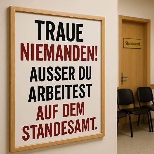 TRAUE - NIEMANDEN!
AUSSER DU
ARBEITEST
AUF DEM
STANDESAMT.